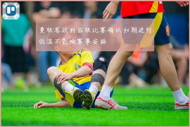 曼联客战利兹联比赛确认如期进行低温不影响赛事安排