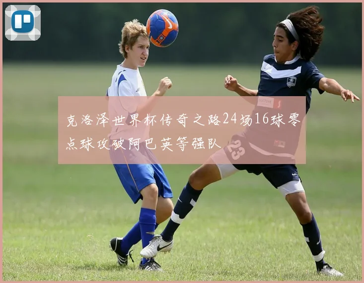 克洛泽世界杯传奇之路24场16球零点球攻破阿巴英等强队