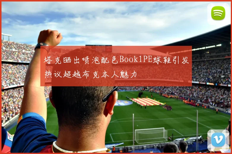 塔克晒出喷泡配色Book1PE球鞋引发热议超越布克本人魅力