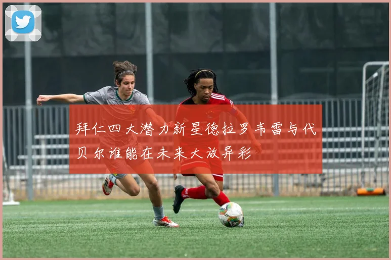 拜仁四大潜力新星德拉罗韦雷与代贝尔谁能在未来大放异彩