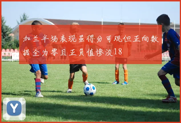 加兰半场表现虽得分可观但正向数据全为零且正负值惨淡18