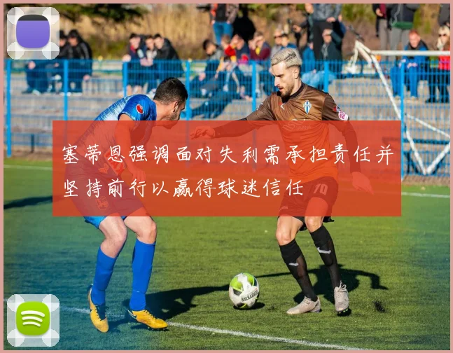 塞蒂恩强调面对失利需承担责任并坚持前行以赢得球迷信任