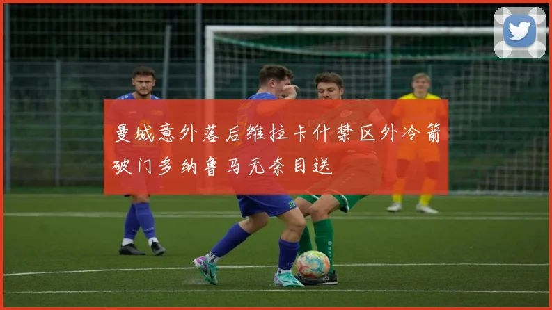 曼城意外落后维拉卡什禁区外冷箭破门多纳鲁马无奈目送