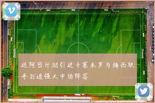 迈阿密计划引进卡塞米罗与梅西联手打造强大中场阵容