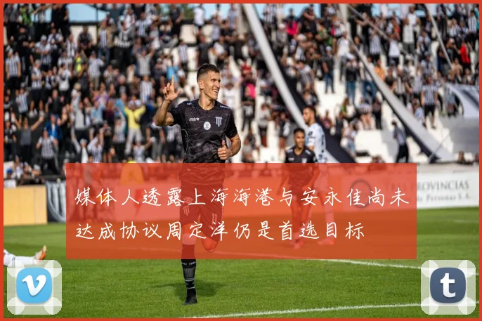 媒体人透露上海海港与安永佳尚未达成协议周定洋仍是首选目标