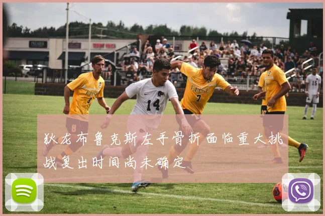 狄龙布鲁克斯左手骨折面临重大挑战复出时间尚未确定