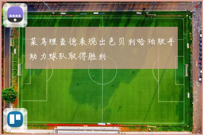 菜鸟理查德表现出色贝利哈珀联手助力球队取得胜利