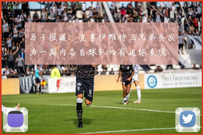 马卡报道：克鲁伊维特三兄弟齐发力一周内各自球队均有进球表现
