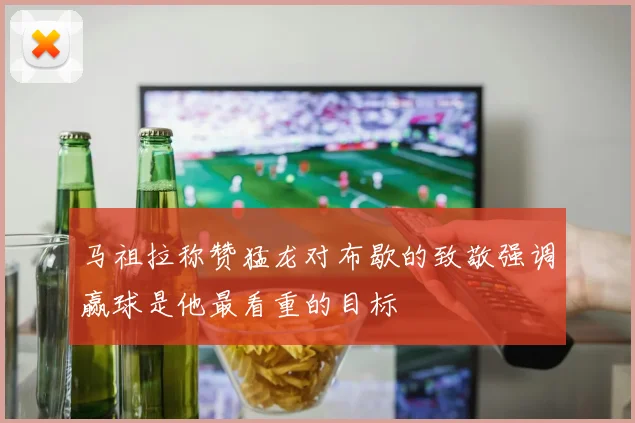马祖拉称赞猛龙对布歇的致敬强调赢球是他最看重的目标