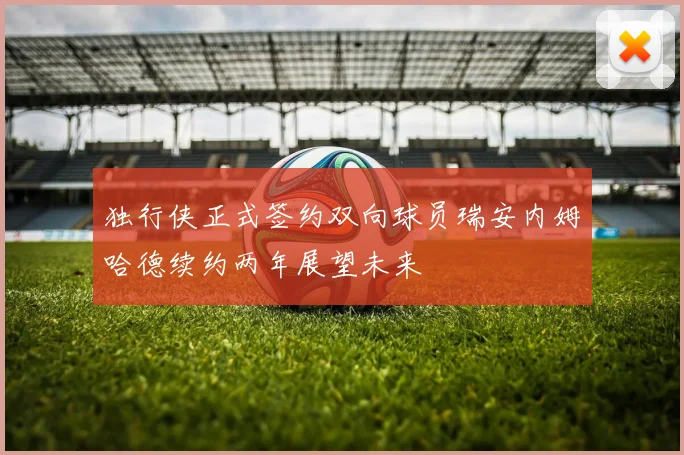 独行侠正式签约双向球员瑞安内姆哈德续约两年展望未来