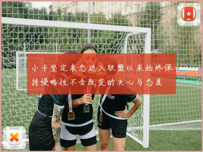 小卡坚定表态进入联盟以来始终保持侵略性不会改变的决心与态度